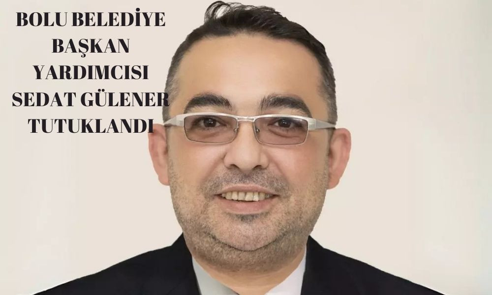 BOLU BELEDİYE BAŞKAN YARDIMCISI SEDAT GÜLENER TUTUKLANDI