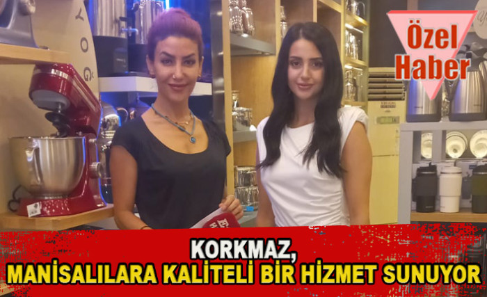 KORKMAZ, MANİSALILARA KALİTELİ BİR HİZMET SUNUYOR