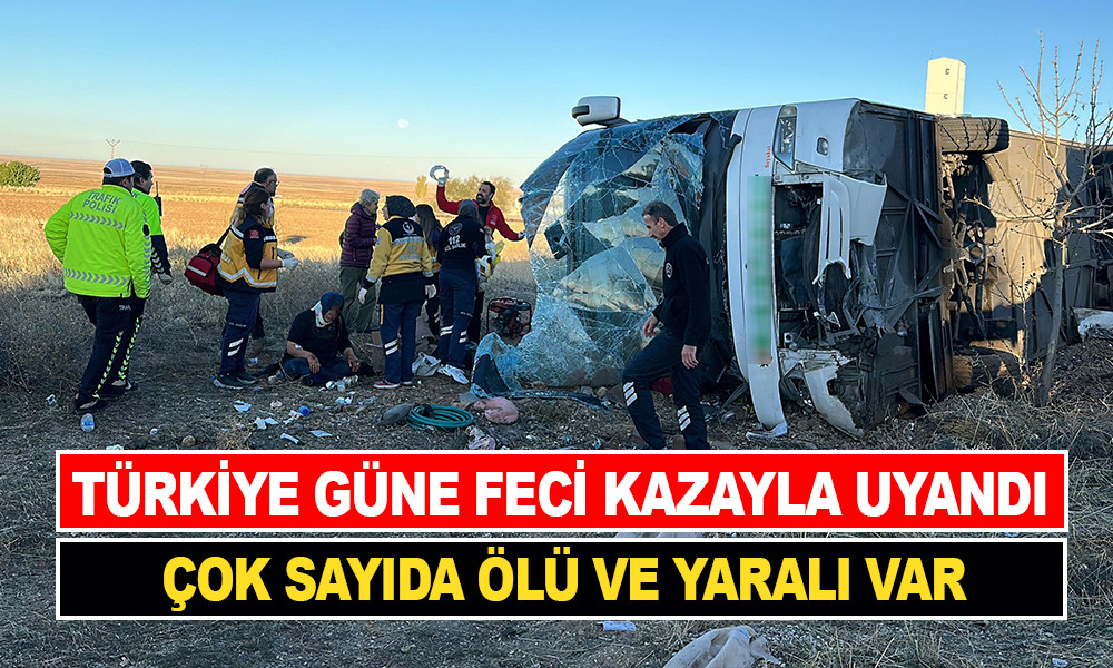 TÜRKİYE GÜNE FECİ KAZAYLA UYANDI: ÇOK SAYIDA ÖLÜ VAR