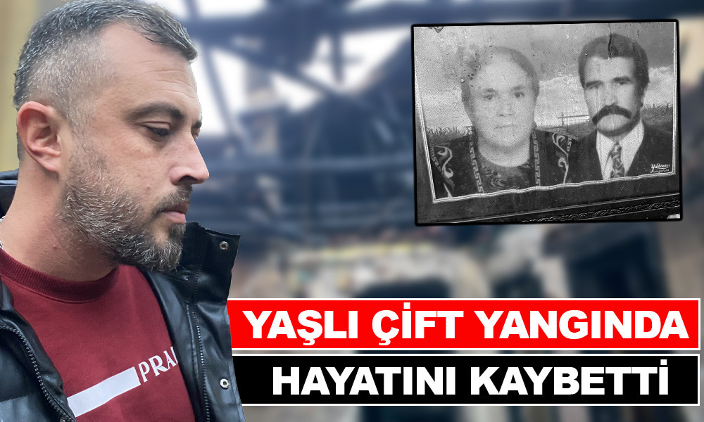 YAŞLI ÇİFT YANGINDA HAYATINI KAYBETTİ 